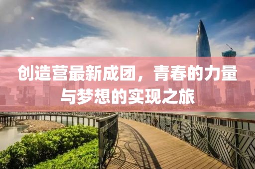 创造营最新成团，青春的力量与梦想的实现之旅