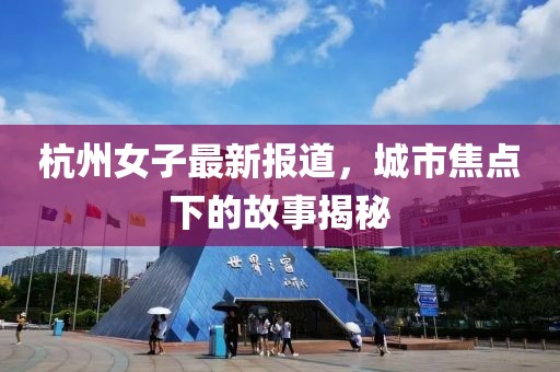 杭州女子最新报道，城市焦点下的故事揭秘
