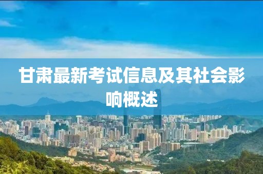 甘肃最新考试信息及其社会影响概述