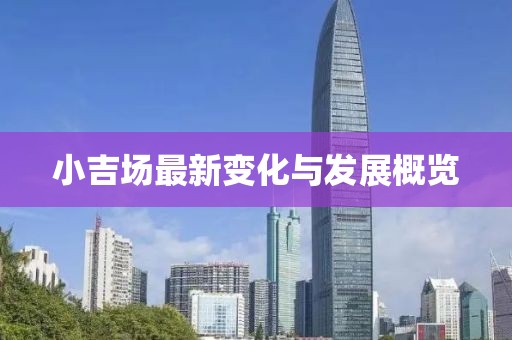 小吉场最新变化与发展概览
