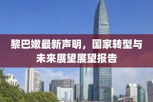 黎巴嫩最新声明，国家转型与未来展望展望报告