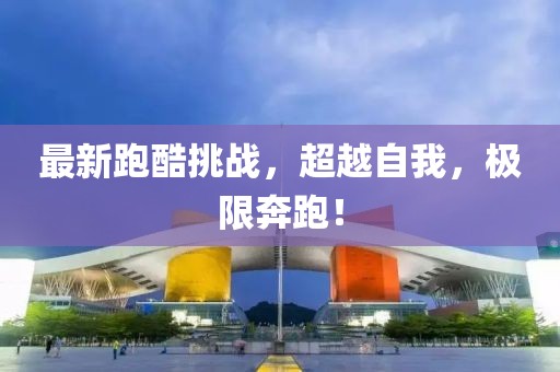 最新跑酷挑战，超越自我，极限奔跑！