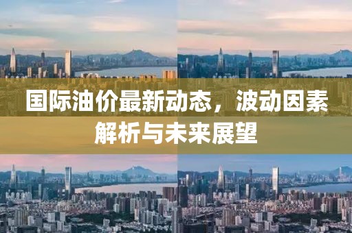 国际油价最新动态，波动因素解析与未来展望