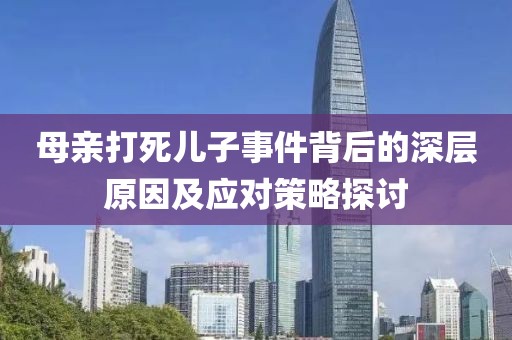 母亲打死儿子事件背后的深层原因及应对策略探讨