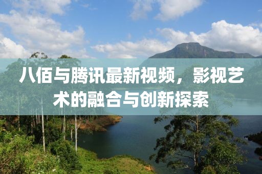 八佰与腾讯最新视频，影视艺术的融合与创新探索