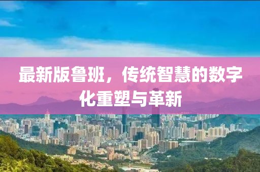 最新版鲁班，传统智慧的数字化重塑与革新