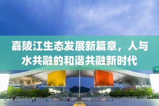 嘉陵江生态发展新篇章，人与水共融的和谐共融新时代