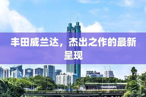 丰田威兰达，杰出之作的最新呈现