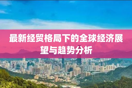 最新经贸格局下的全球经济展望与趋势分析