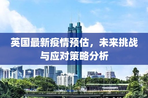 英国最新疫情预估，未来挑战与应对策略分析
