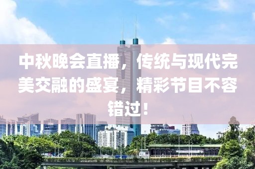 中秋晚会直播，传统与现代完美交融的盛宴，精彩节目不容错过！