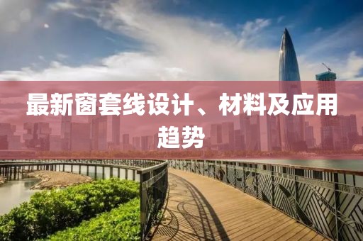 最新窗套线设计、材料及应用趋势