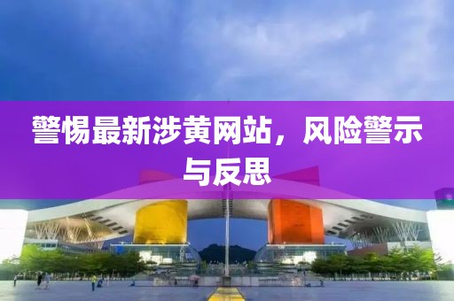 警惕最新涉黄网站，风险警示与反思