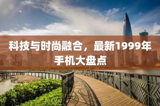 科技与时尚融合，最新1999年手机大盘点