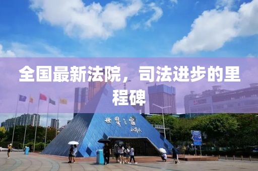 全国最新法院，司法进步的里程碑
