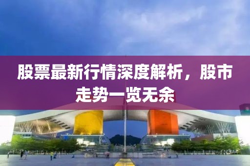 股票最新行情深度解析，股市走势一览无余