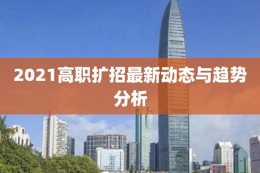 2021高职扩招最新动态与趋势分析