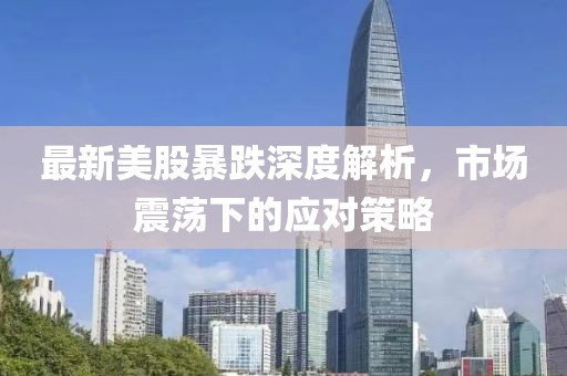 最新美股暴跌深度解析，市场震荡下的应对策略