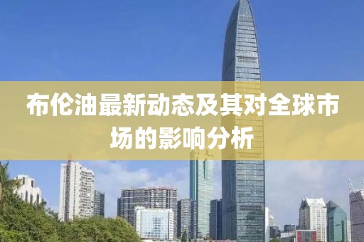 布伦油最新动态及其对全球市场的影响分析