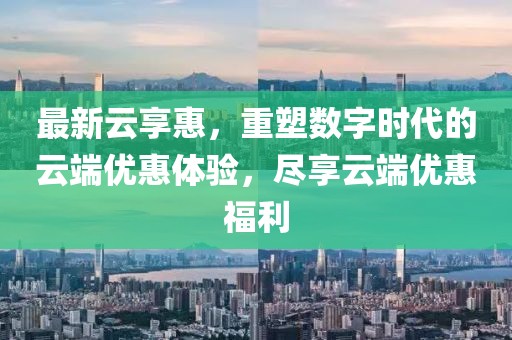 最新云享惠，重塑数字时代的云端优惠体验，尽享云端优惠福利