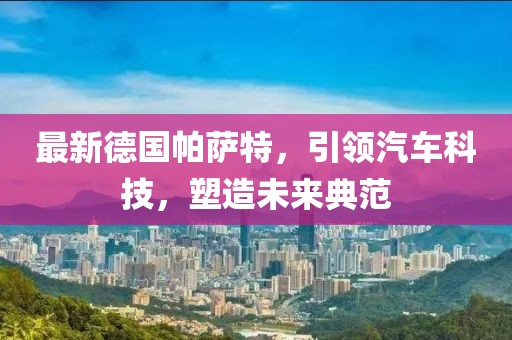 最新德国帕萨特，引领汽车科技，塑造未来典范