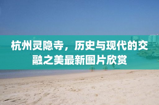 杭州灵隐寺，历史与现代的交融之美最新图片欣赏