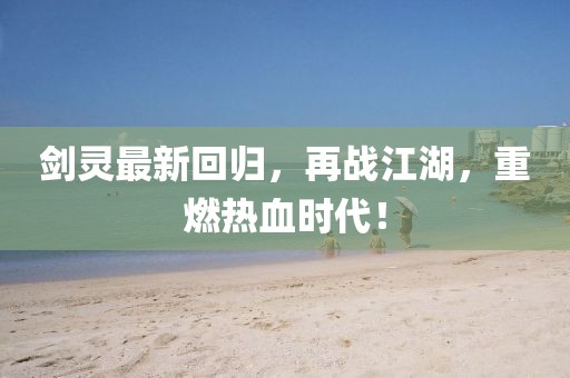 剑灵最新回归，再战江湖，重燃热血时代！