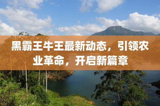黑霸王牛王最新动态，引领农业革命，开启新篇章