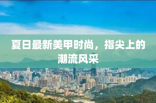 夏日最新美甲时尚，指尖上的潮流风采