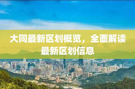 大同最新区划概览，全面解读最新区划信息