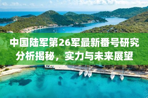 中国陆军第26军最新番号研究分析揭秘，实力与未来展望