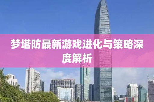 梦塔防最新游戏进化与策略深度解析