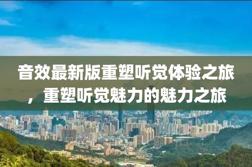 音效最新版重塑听觉体验之旅，重塑听觉魅力的魅力之旅