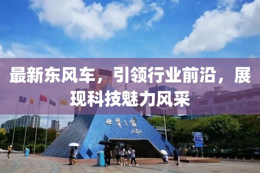 最新东风车，引领行业前沿，展现科技魅力风采