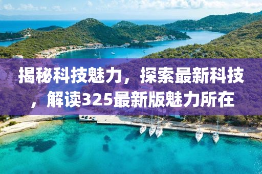 揭秘科技魅力，探索最新科技，解读325最新版魅力所在
