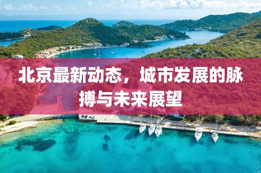 北京最新动态，城市发展的脉搏与未来展望