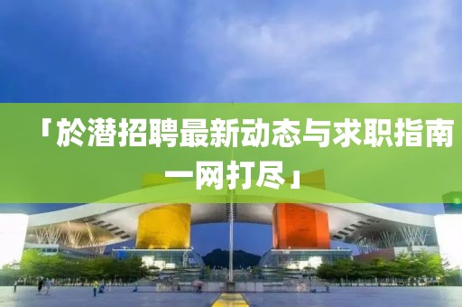 「於潜招聘最新动态与求职指南一网打尽」