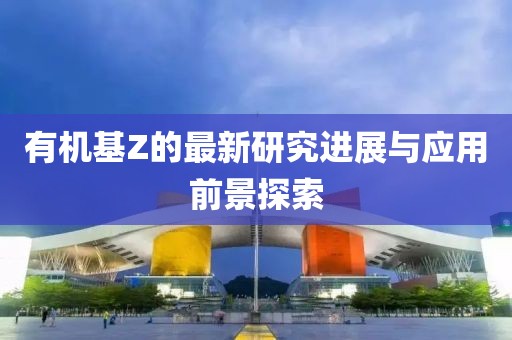 有机基Z的最新研究进展与应用前景探索