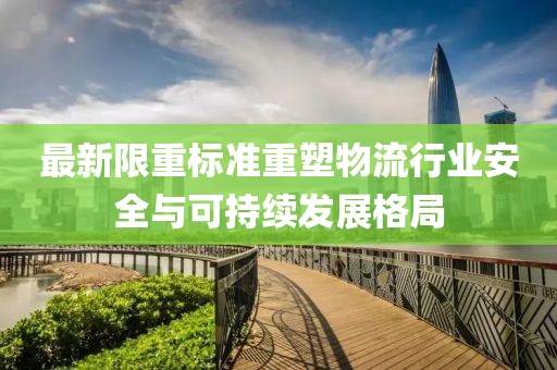 最新限重标准重塑物流行业安全与可持续发展格局