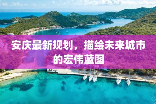 安庆最新规划，描绘未来城市的宏伟蓝图