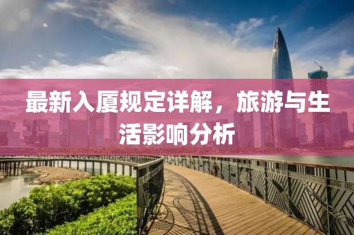 最新入厦规定详解，旅游与生活影响分析