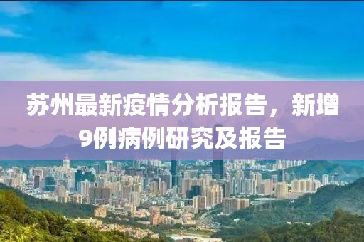 苏州最新疫情分析报告，新增9例病例研究及报告