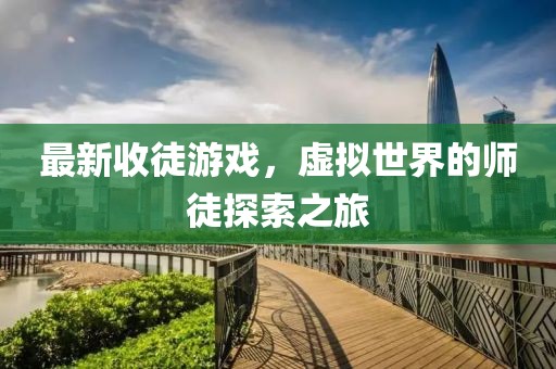 最新收徒游戏，虚拟世界的师徒探索之旅
