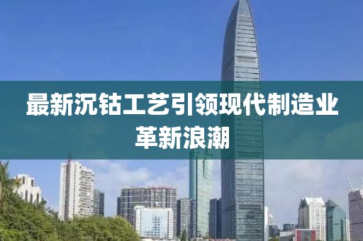 最新沉钴工艺引领现代制造业革新浪潮