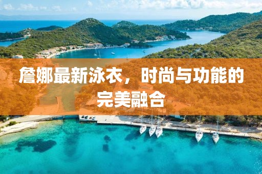 詹娜最新泳衣，时尚与功能的完美融合