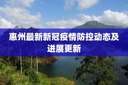 惠州最新新冠疫情防控动态及进展更新