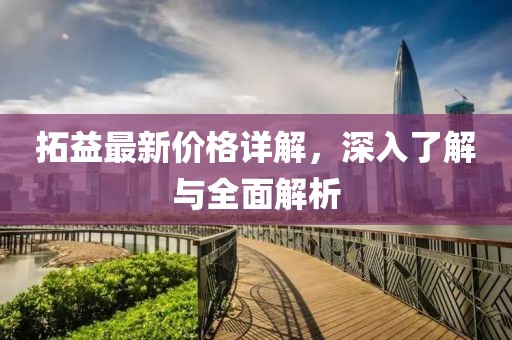 拓益最新价格详解，深入了解与全面解析