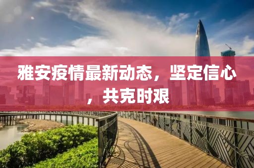 雅安疫情最新动态，坚定信心，共克时艰
