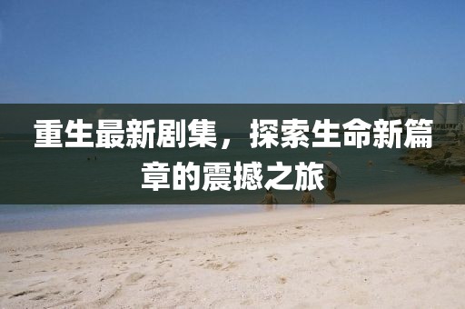重生最新剧集，探索生命新篇章的震撼之旅