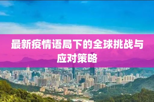最新疫情语局下的全球挑战与应对策略